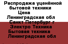 Распродажа уценённой бытовой техники  › Цена ­ 1 000 - Ленинградская обл., Санкт-Петербург г. Электро-Техника » Бытовая техника   . Ленинградская обл.